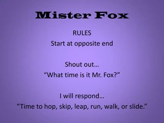 Mister FoxRULESStart at opposite endShout out… “What time is it Mr. Fox?” I will respond… “Time to hop, skip, leap, run, walk, or slide.”