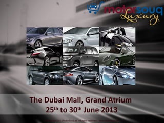 The Dubai Mall, Grand Atrium
25th
to 30th
June 2013
© Copyright 2013 MotorSouq.ae All rights reserved | www.motorsouq.ae
 