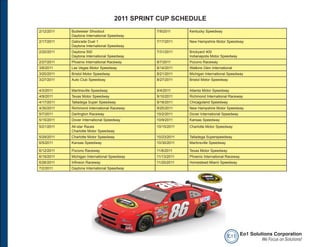2011 SPRINT CUP SCHEDULE
2/12/2011   Budweiser Shootout                  7/9/2011     Kentucky Speedway
            Daytona International Speedway
2/17/2011   Gatorade Duel 1                     7/17/2011    New Hampshire Motor Speedway
            Daytona International Speedway
2/20/2011   Daytona 500                         7/31/2011    Brickyard 400
            Daytona International Speedway                   Indianapolis Motor Speedway
2/27/2011   Phoenix International Raceway       8/7/2011     Pocono Raceway
3/6/2011    Las Vegas Motor Speedway            8/14/2011    Watkins Glen International
3/20/2011   Bristol Motor Speedway              8/21/2011    Michigan International Speedway
3/27/2011   Auto Club Speedway                  8/27/2011    Bristol Motor Speedway

4/3/2011    Martinsville Speedway               9/4/2011     Atlanta Motor Speedway
4/9/2011    Texas Motor Speedway                9/10/2011    Richmond International Raceway
4/17/2011   Talladega Super Speedway            9/18/2011    Chicagoland Speedway
4/30/2011   Richmond International Raceway      9/25/2011    New Hampshire Motor Speedway
5/7/2011    Darlington Raceway                  10/2/2011    Dover International Speedway
5/15/2011   Dover International Speedway        10/9/2011    Kansas Speedway
5/21/2011   All-star Races                      10/15/2011   Charlotte Motor Speedway
            Charlotte Motor Speedway
5/29/2011   Charlotte Motor Speedway            10/23/2011   Talladega Superspeedway
6/5/2011    Kansas Speedway                     10/30/2011   Martinsville Speedway

6/12/2011   Pocono Raceway                      11/6/2011    Texas Motor Speedway
6/19/2011   Michigan International Speedway     11/13/2011   Phoenix International Raceway
6/26/2011   Infineon Raceway                    11/20/2011   Homestead-Miami Speedway
7/2/2011    Daytona International Speedway




                                                                                     e o1 Eo1 Solutions Corporation
                                                                                                   We Focus on Solutions!
 