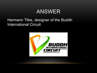 ANSWER
Hermann Tilke, designer of the Buddh
International Circuit

 