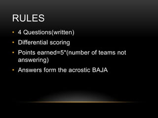 RULES
• 4 Questions(written)

• Differential scoring
• Points earned=5*(number of teams not
answering)

• Answers form the acrostic BAJA

 