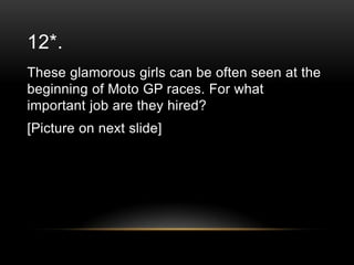 12*.
These glamorous girls can be often seen at the
beginning of Moto GP races. For what
important job are they hired?
[Picture on next slide]

 