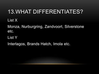 13.WHAT DIFFERENTIATES?
List X

Monza, Nurburgring, Zandvoort, Silverstone
etc.
List Y

Interlagos, Brands Hatch, Imola etc.

 