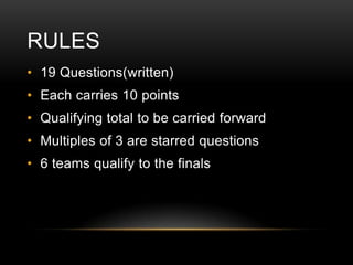RULES
• 19 Questions(written)

• Each carries 10 points
• Qualifying total to be carried forward
• Multiples of 3 are starred questions
• 6 teams qualify to the finals

 