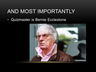 AND MOST IMPORTANTLY
• Quizmaster is Bernie Ecclestone

 