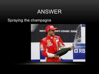ANSWER
Spraying the champagne

 
