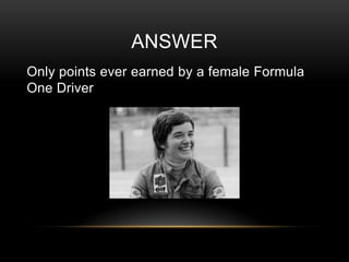ANSWER
Only points ever earned by a female Formula
One Driver

 