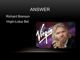 ANSWER
Richard Branson

Virgin-Lotus Bet

 