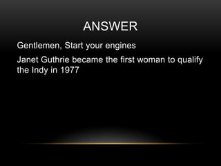 ANSWER
Gentlemen, Start your engines

Janet Guthrie became the first woman to qualify
the Indy in 1977

 