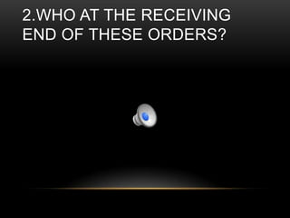 2.WHO AT THE RECEIVING
END OF THESE ORDERS?

 