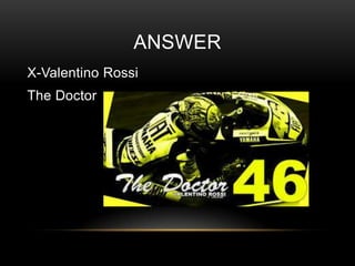 ANSWER
X-Valentino Rossi

The Doctor

 