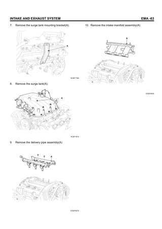 INTAKE AND EXHAUST SYSTEM EMA -63
7. Remove the surge tank mounting bracket(A).
A
KCBF178A
8. Remove the surge tank(A).
A
KCBF181A
9. Remove the delivery pipe assembly(A).
A
EDQF007A
10. Remove the intake manifold assembly(A).
A
EDQF063A
 
