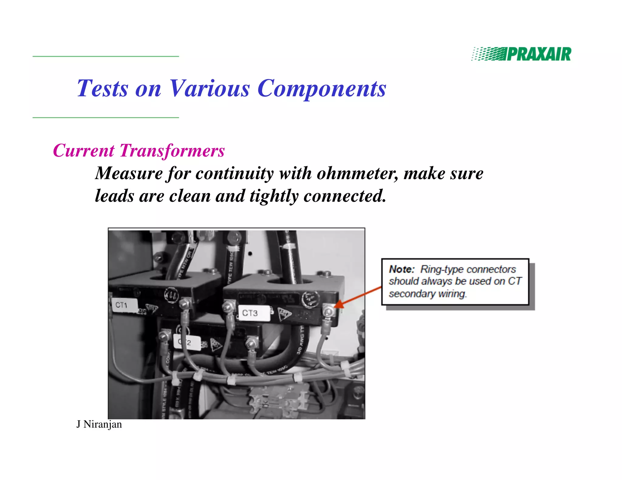 J Niranjan
Tests on Various Components
Current Transformers
Measure for continuity with ohmmeter, make sure
leads are clean and tightly connected.
 