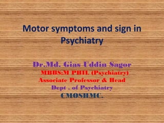 Motor symptoms and sign in
Psychiatry
Dr.Md. Gias Uddin Sagor
MBBS;M PHIL (Psychiatry)
Associate Professor & Head
Dept . of Psychiatry
CMOSHMC.
 
