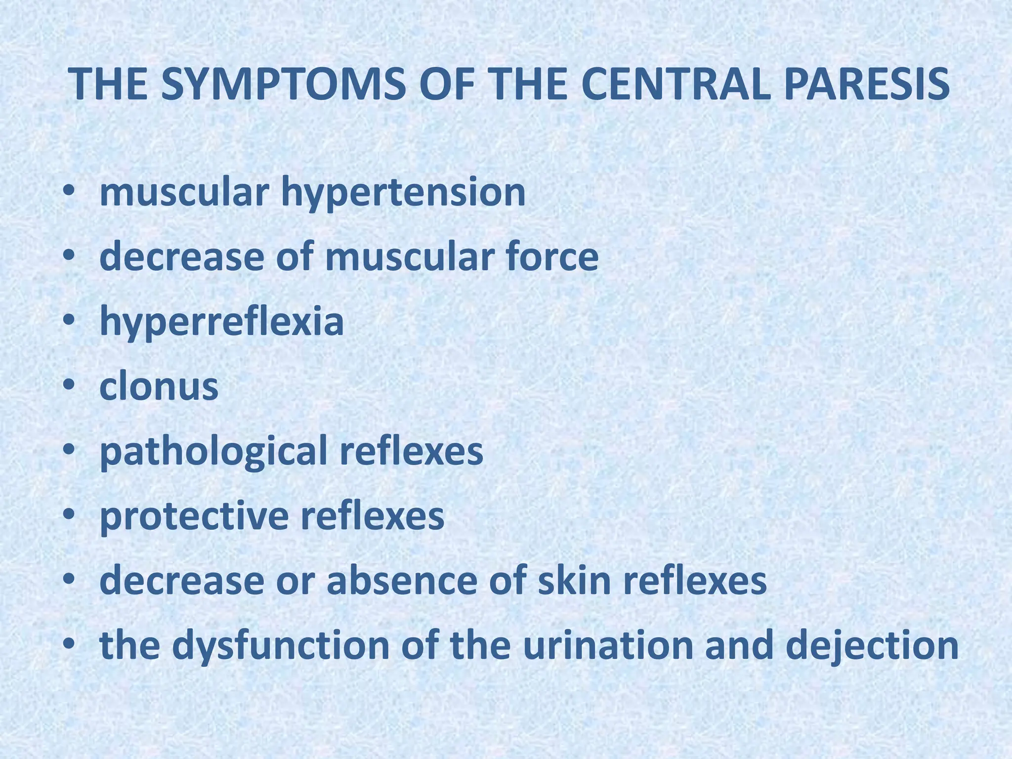 THE SYMPTOMS OF THE CENTRAL PARESIS
• muscular hypertension
• decrease of muscular force
• hyperreflexia
• clonus
• pathological reflexes
• protective reflexes
• decrease or absence of skin reflexes
• the dysfunction of the urination and dejection
 
