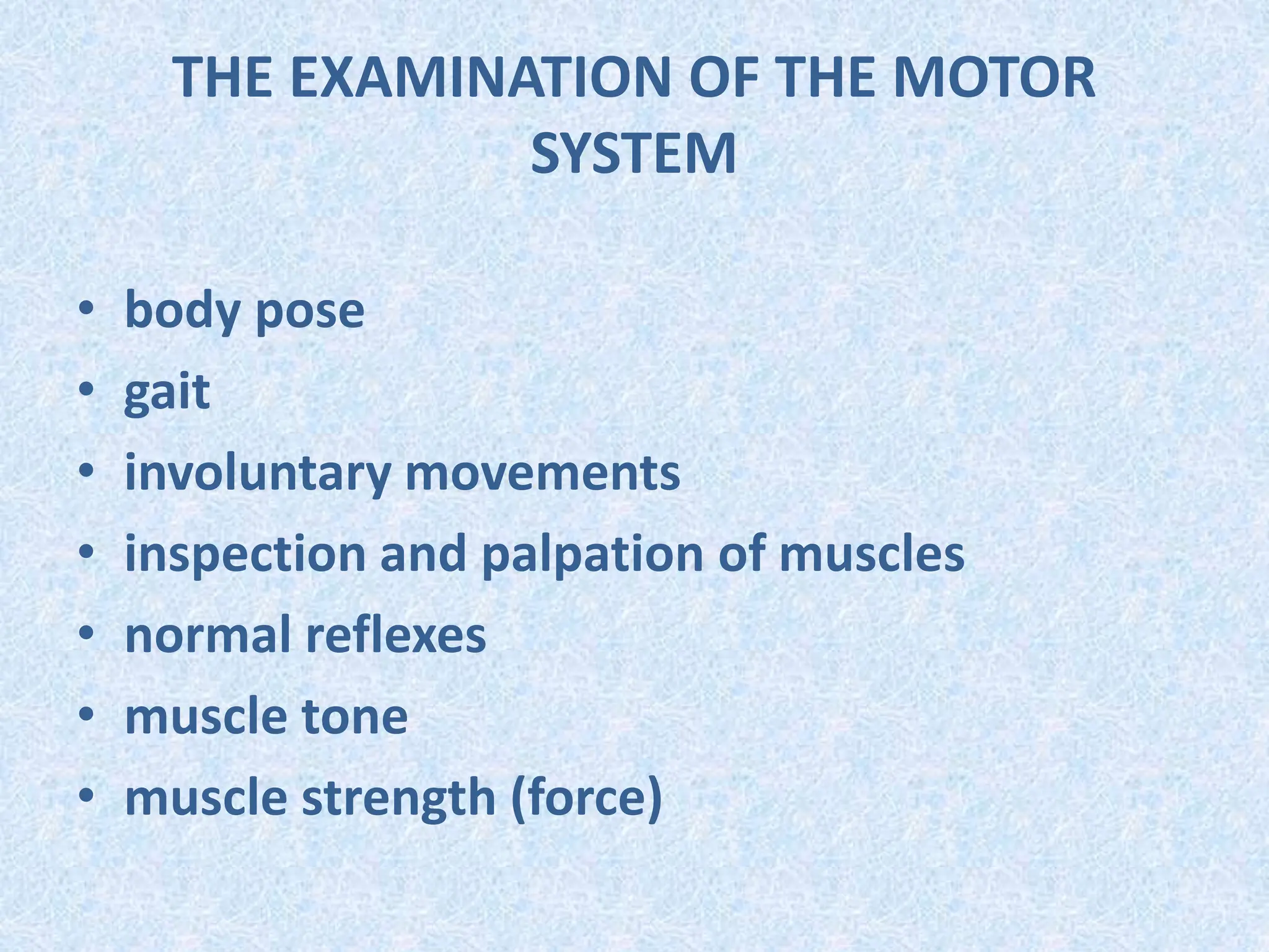 THE EXAMINATION OF THE MOTOR
SYSTEM
• body pose
• gait
• involuntary movements
• inspection and palpation of muscles
• normal reflexes
• muscle tone
• muscle strength (force)
 