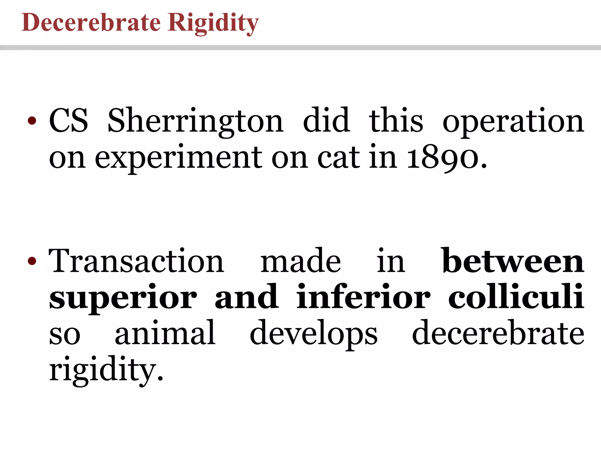 Decerebrate Rigidity
• CS Sherrington did this operation
on experiment on cat in 1890.
• Transaction made in between
superior and inferior colliculi
so animal develops decerebrate
rigidity.
 