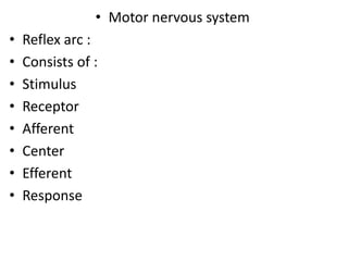 • Motor nervous system
• Reflex arc :
• Consists of :
• Stimulus
• Receptor
• Afferent
• Center
• Efferent
• Response
 