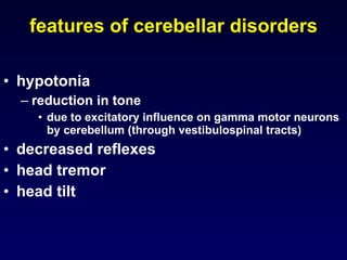 features of cerebellar disorders hypotonia reduction in tone due to excitatory influence on gamma motor neurons by cerebellum (through vestibulospinal tracts) decreased reflexes head tremor head tilt 