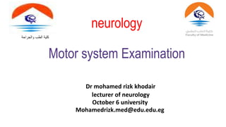 neurology
Motor system Examination
Dr mohamed rizk khodair
lecturer of neurology
October 6 university
Mohamedrizk.med@edu.edu.eg
‫والجراحة‬ ‫الطب‬ ‫كلية‬
 