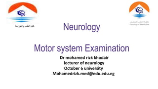Neurology
Motor system Examination
Dr mohamed rizk khodair
lecturer of neurology
October 6 university
Mohamedrizk.med@edu.edu.eg
‫والجراحة‬ ‫الطب‬ ‫كلية‬
 
