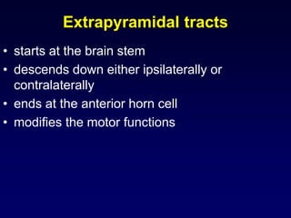Extrapyramidal tracts
• starts at the brain stem
• descends down either ipsilaterally or
contralaterally
• ends at the anterior horn cell
• modifies the motor functions
 