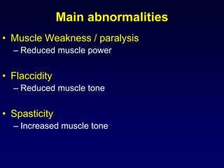 Main abnormalities
• Muscle Weakness / paralysis
– Reduced muscle power
• Flaccidity
– Reduced muscle tone
• Spasticity
– Increased muscle tone
 