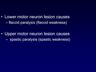 • Lower motor neuron lesion causes
– flaccid paralysis (flaccid weakness)
• Upper motor neuron lesion causes
– spastic paralysis (spastic weakness)
 