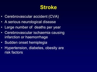 Stroke
• Cerebrovascular accident (CVA)
• A serious neurological disease
• Large number of deaths per year
• Cerebrovascular ischaemia causing
infarction or haemorrhage
• Sudden onset hemiplegia
• Hypertension, diabetes, obesity are
risk factors
 