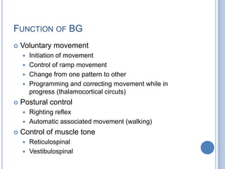 Function of BGVoluntary movementInitiation of movementControl of ramp movementChange from one pattern to otherProgramming and correcting movement while in progress (thalamocortical circuts)Postural controlRighting reflexAutomatic associated movement (walking)Control of muscle toneReticulospinal Vestibulospinal