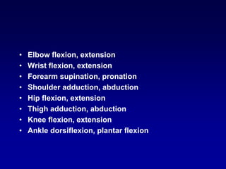 • Elbow flexion, extension
• Wrist flexion, extension
• Forearm supination, pronation
• Shoulder adduction, abduction
• Hip flexion, extension
• Thigh adduction, abduction
• Knee flexion, extension
• Ankle dorsiflexion, plantar flexion
 