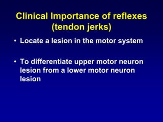 Clinical Importance of reflexes
(tendon jerks)
• Locate a lesion in the motor system
• To differentiate upper motor neuron
lesion from a lower motor neuron
lesion
 