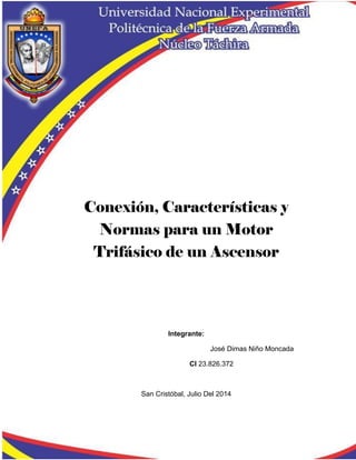 Conexión, Características y
Normas para un Motor
Trifásico de un Ascensor
Integrante:
José Dimas Niño Moncada
CI 23.826.372
San Cristóbal, Julio Del 2014
 
