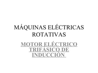 MÁQUINAS ELÉCTRICAS
ROTATIVAS
MOTOR ELÉCTRICO
TRIFÁSICO DE
INDUCCIÓN
 