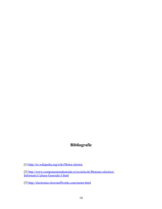 Bibliografie
[1] http://ro.wikipedia.org/wiki/Motor-electric
[2] http://www.componenteindustriale.ro/ro/articole/Motoare-electrice-
Informatii.Cultura-Generala-5.html
[3] http://electronics.howstuffworks.com/motor.html
14
 