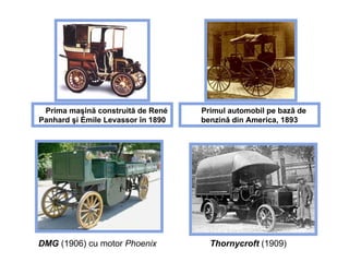 Prima m aş in ă  construit ă  de   René Panhard  şi  Émile Levassor   în 1890 P rimul automobil pe bazǎ de benzinǎ din America , 1893 DMG  (1906) cu motor  Phoenix Thornycroft   (1909) 