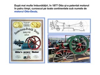 D upă mai multe îmbunătăţiri,  în  1877 Otto şi-a patentat motorul în patru timpi, cunoscut pe toate continentele sub numele de  motorul  Otto-De u tz . 