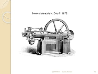 03/05/2015 Sarbu Marian
Motorul creat de N. Otto în 1876
16
 