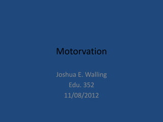 Motorvation

Joshua E. Walling
    Edu. 352
   11/08/2012
 