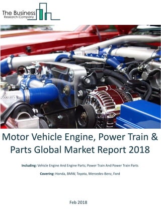 Motor Vehicle Engine, Power Train &
Parts Global Market Report 2018
Including: Vehicle Engine And Engine Parts; Power Train And Power Train Parts
Covering: Honda, BMW, Toyota, Mercedes-Benz, Ford
Feb 2018
 