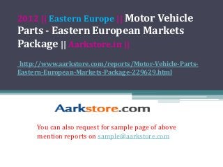 2012 || Eastern Europe || Motor Vehicle
Parts - Eastern European Markets
Package || Aarkstore.in ||
 http://www.aarkstore.com/reports/Motor-Vehicle-Parts-
Eastern-European-Markets-Package-229629.html




      You can also request for sample page of above
      mention reports on sample@aarkstore.com
 