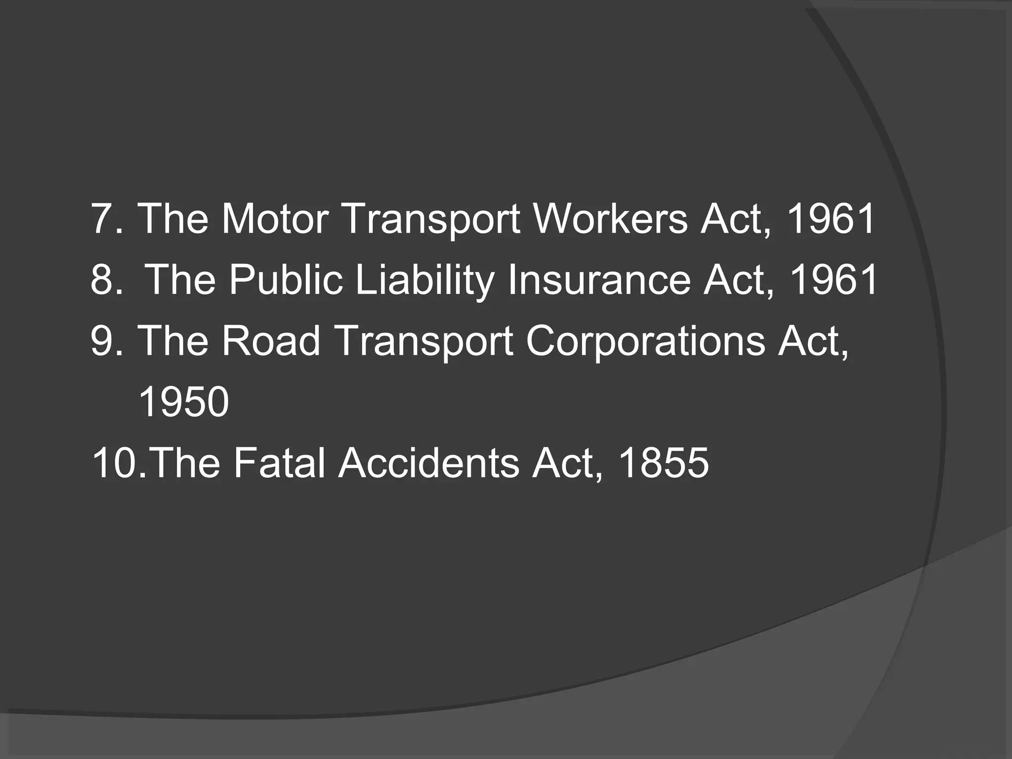 7. The Motor Transport Workers Act, 1961 
8. The Public Liability Insurance Act, 1961 
9. The Road Transport Corporations Act, 
1950 
10.The Fatal Accidents Act, 1855 
 