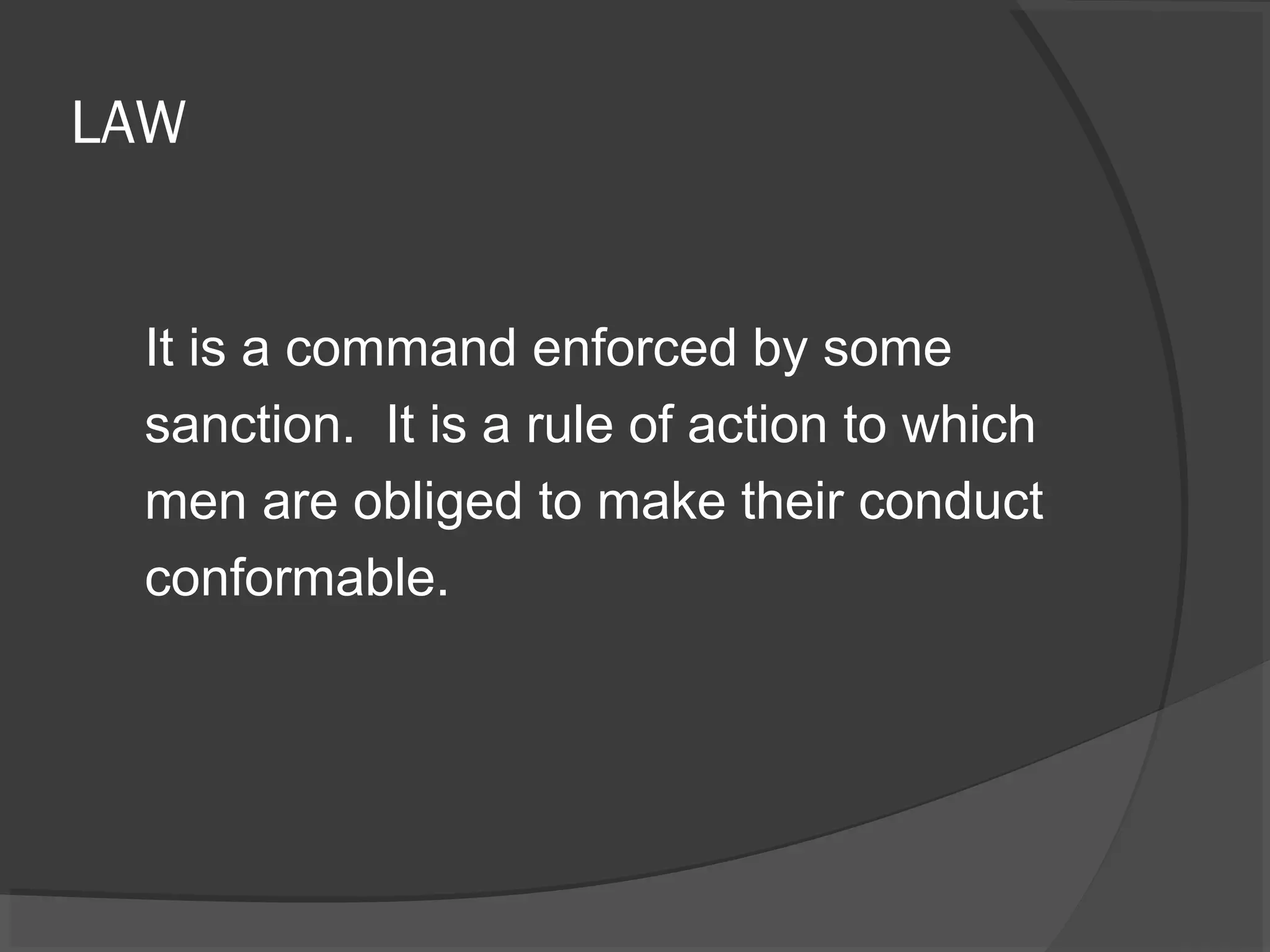 LAW 
It is a command enforced by some 
sanction. It is a rule of action to which 
men are obliged to make their conduct 
conformable. 
 