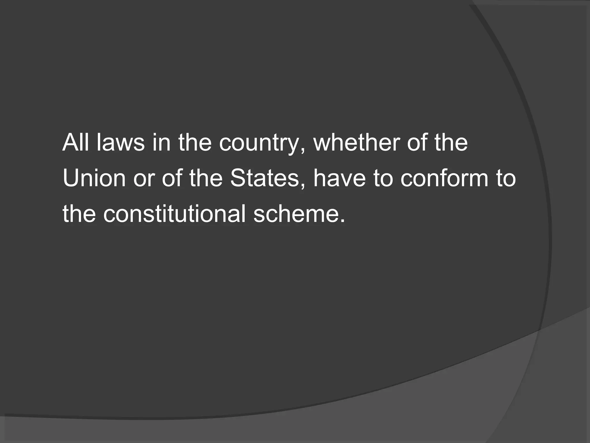 All laws in the country, whether of the 
Union or of the States, have to conform to 
the constitutional scheme. 
 