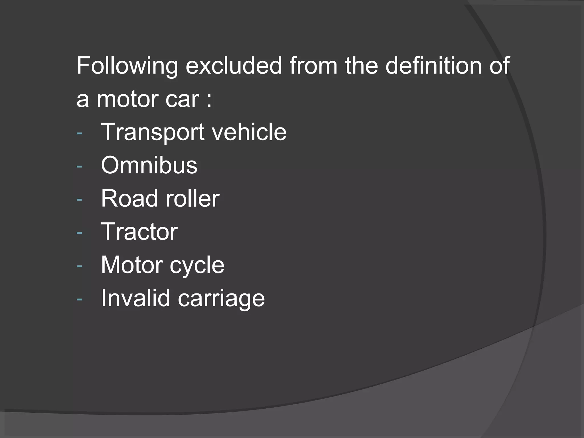 Following excluded from the definition of 
a motor car : 
- Transport vehicle 
- Omnibus 
- Road roller 
- Tractor 
- Motor cycle 
- Invalid carriage 
 