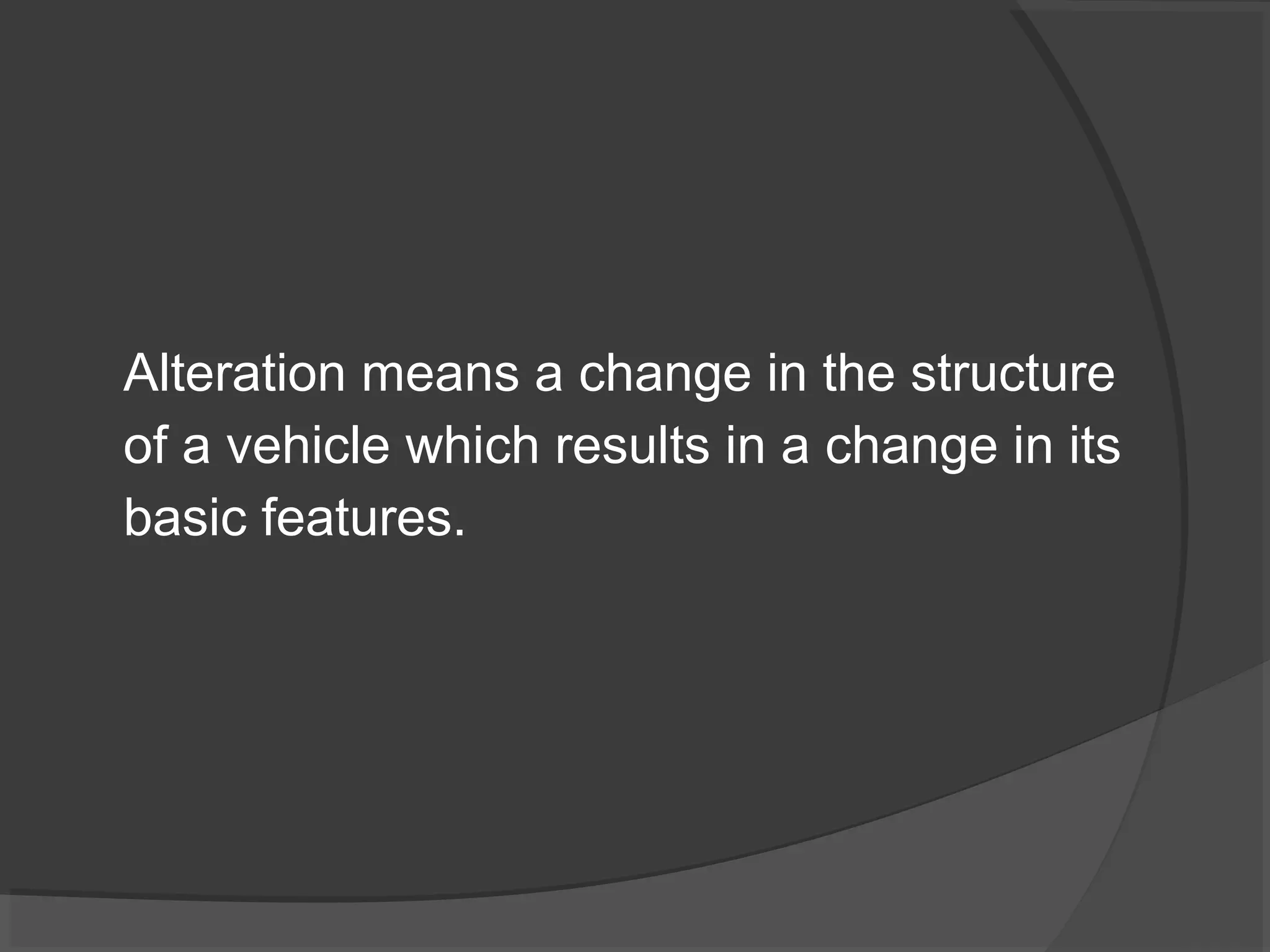 Alteration means a change in the structure 
of a vehicle which results in a change in its 
basic features. 
 
