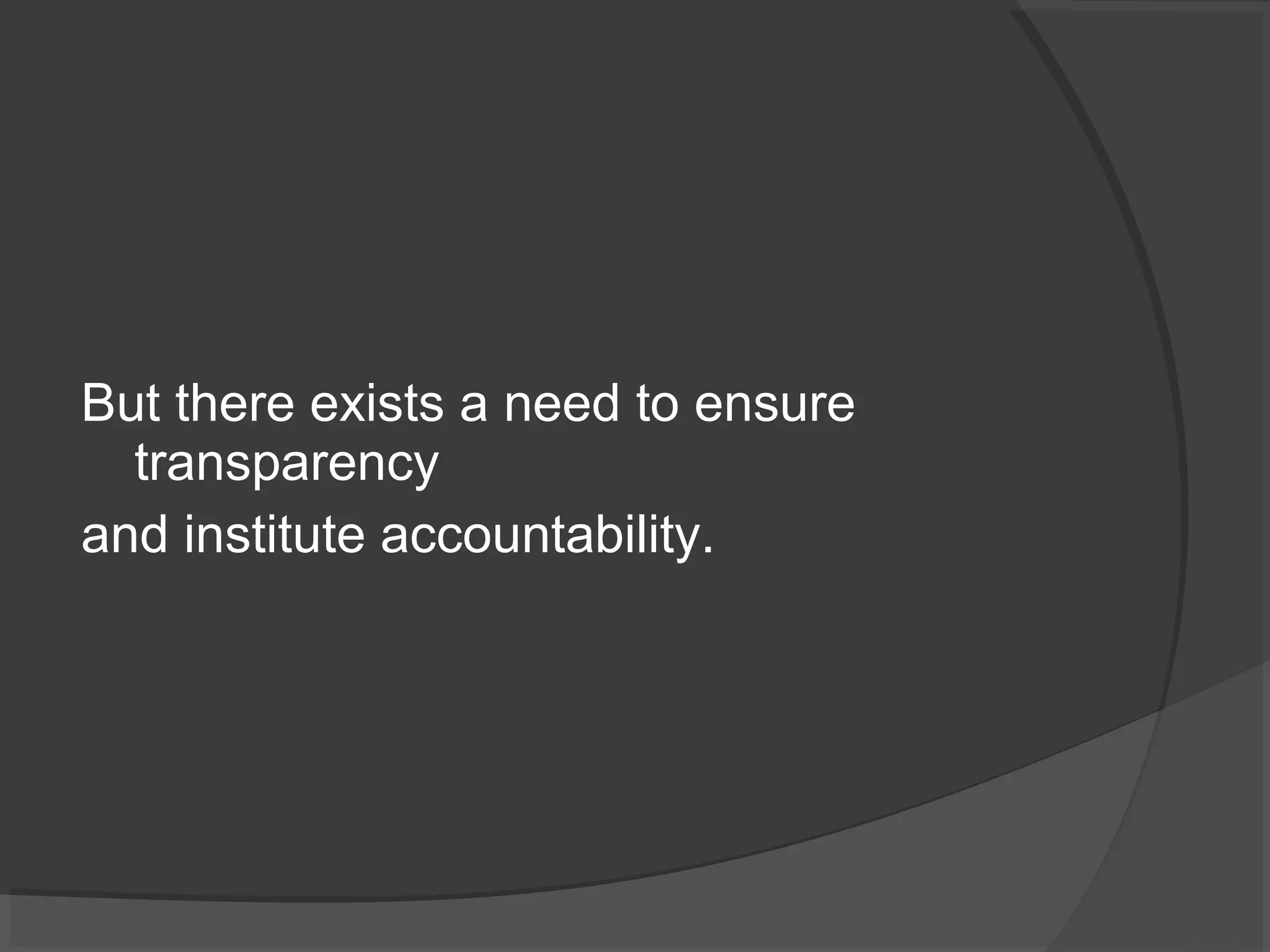 But there exists a need to ensure 
transparency 
and institute accountability. 
 