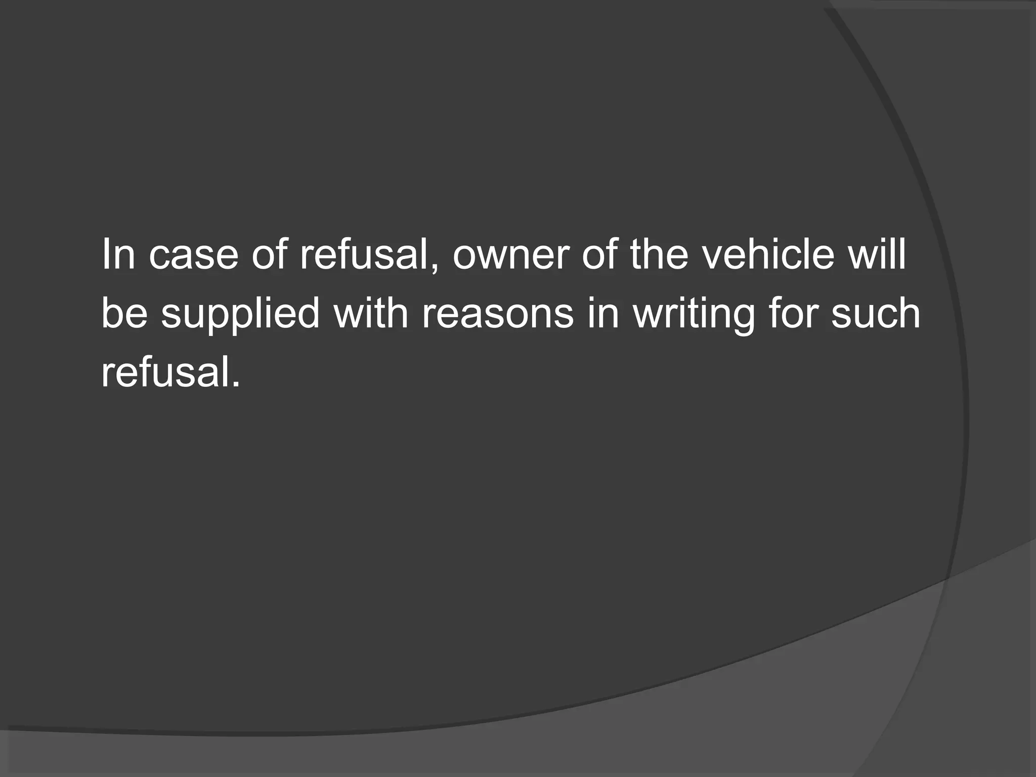 In case of refusal, owner of the vehicle will 
be supplied with reasons in writing for such 
refusal. 
 