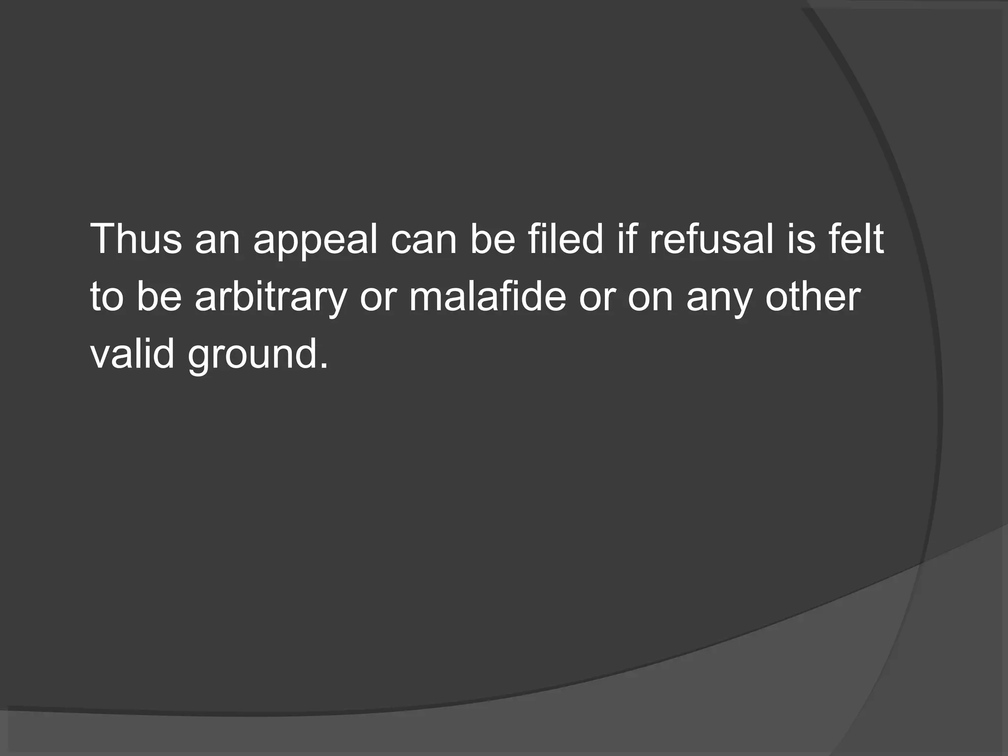 Thus an appeal can be filed if refusal is felt 
to be arbitrary or malafide or on any other 
valid ground. 
 