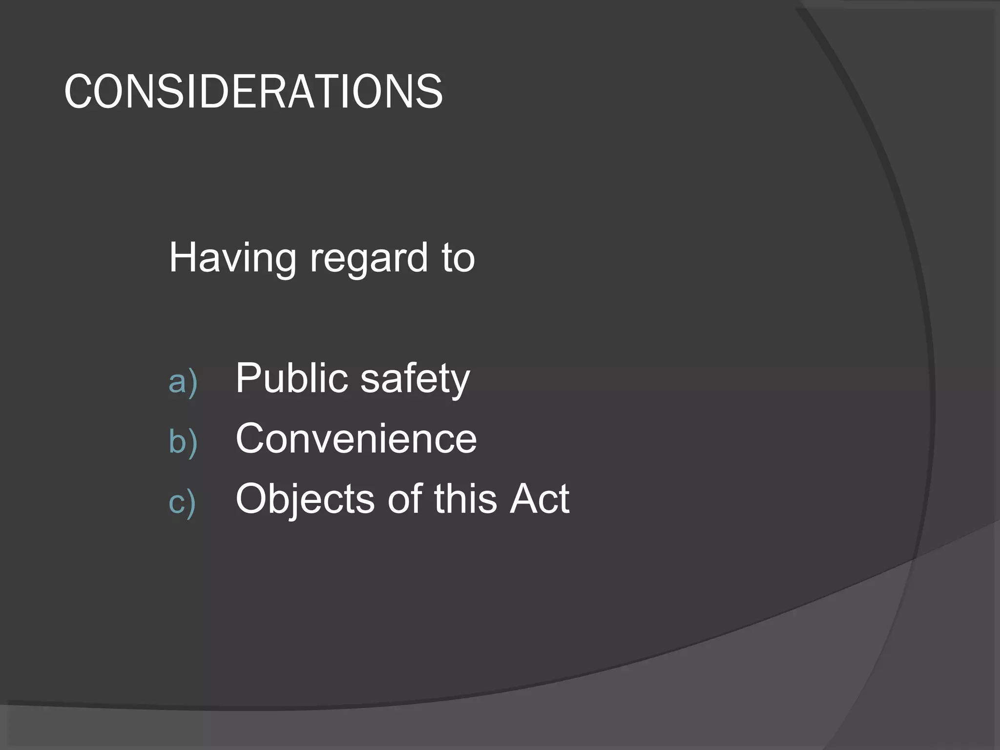 CONSIDERATIONS 
Having regard to 
a) Public safety 
b) Convenience 
c) Objects of this Act 
 